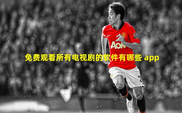 免费观看所有电视剧的软件有哪些 app